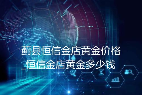 蓟县恒信金店黄金价格_恒信金店黄金多少钱