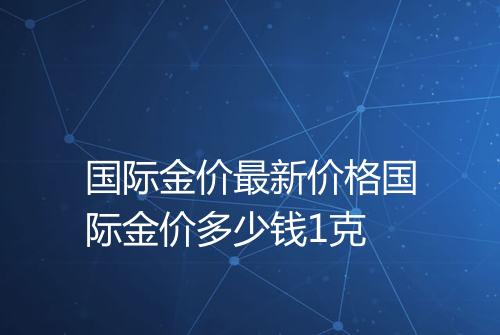 国际金价最新价格国际金价多少钱1克