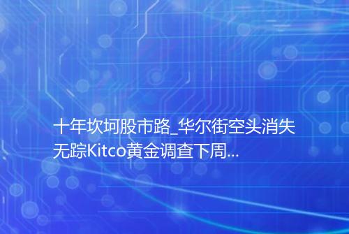 十年坎坷股市路_华尔街空头消失无踪Kitco黄金调查下周黄金看涨情绪异