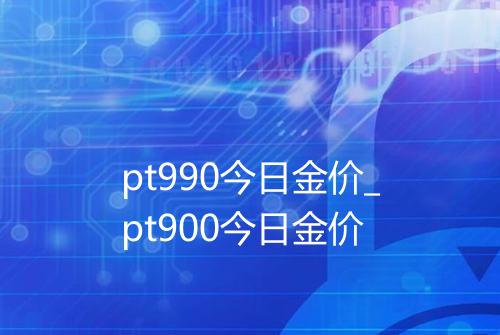 pt990今日金价_pt900今日金价