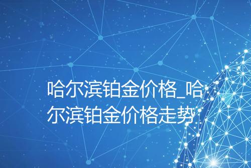 哈尔滨铂金价格_哈尔滨铂金价格走势