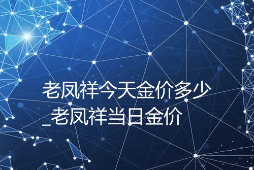老凤祥今天金价多少_老凤祥当日金价