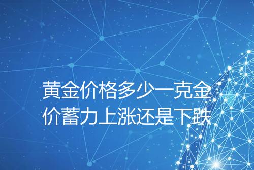 黄金价格多少一克金价蓄力上涨还是下跌