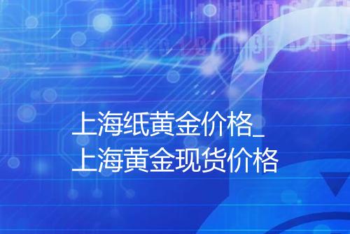 上海纸黄金价格_上海黄金现货价格