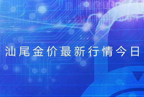 汕尾金价最新行情今日