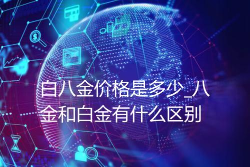 白八金价格是多少_八金和白金有什么区别