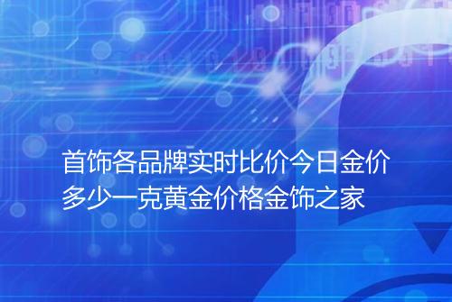 首饰各品牌实时比价今日金价多少一克黄金价格金饰之家