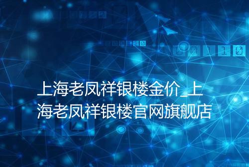 上海老凤祥银楼金价_上海老凤祥银楼官网旗舰店