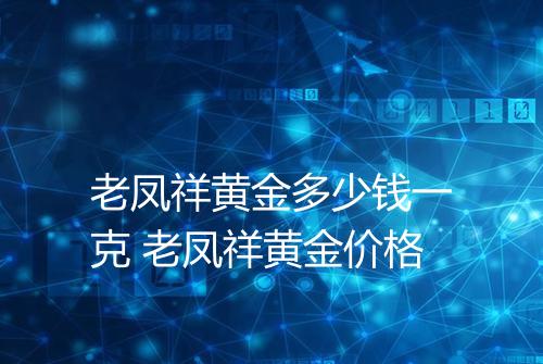 老凤祥黄金多少钱一克 老凤祥黄金价格