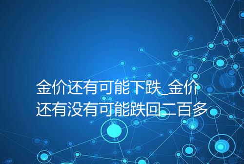 金价还有可能下跌_金价还有没有可能跌回二百多