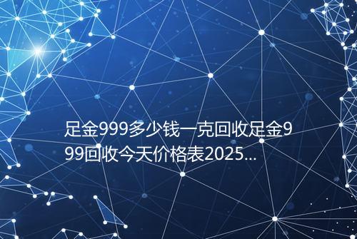 足金999多少钱一克回收足金999回收今天价格表2025年