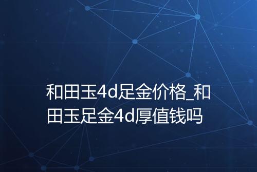 和田玉4d足金价格_和田玉足金4d厚值钱吗