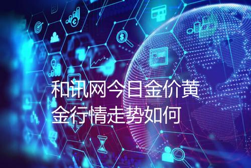 和讯网今日金价黄金行情走势如何