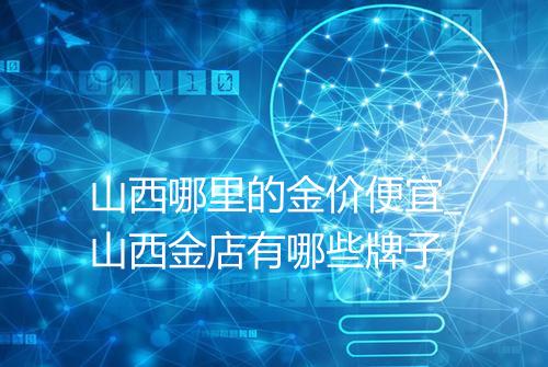 山西哪里的金价便宜_山西金店有哪些牌子