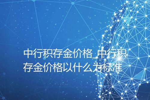 中行积存金价格_中行积存金价格以什么为标准