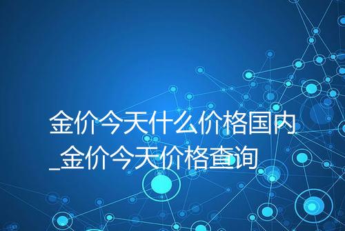 金价今天什么价格国内_金价今天价格查询
