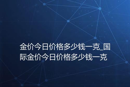 金价今日价格多少钱一克_国际金价今日价格多少钱一克