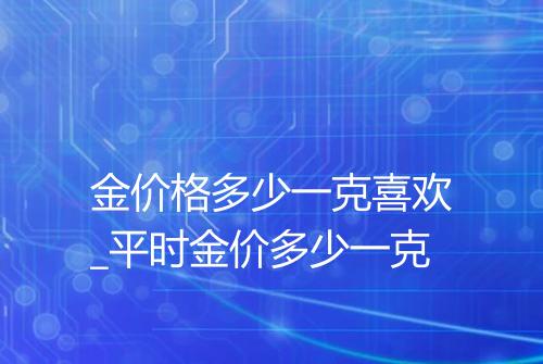 金价格多少一克喜欢_平时金价多少一克