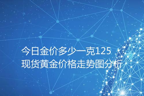 今日金价多少一克125现货黄金价格走势图分析