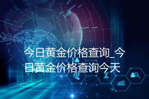 今日黄金价格查询_今日黄金价格查询今天