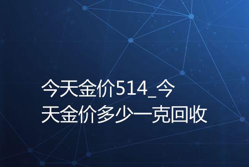 今天金价514_今天金价多少一克回收