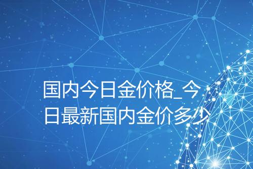 国内今日金价格_今日最新国内金价多少