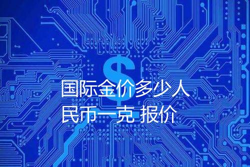 国际金价多少人民币一克 报价