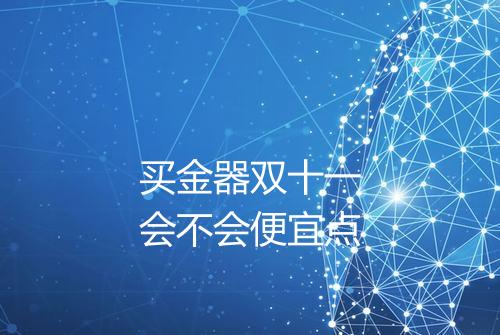 买金器双十一会不会便宜点