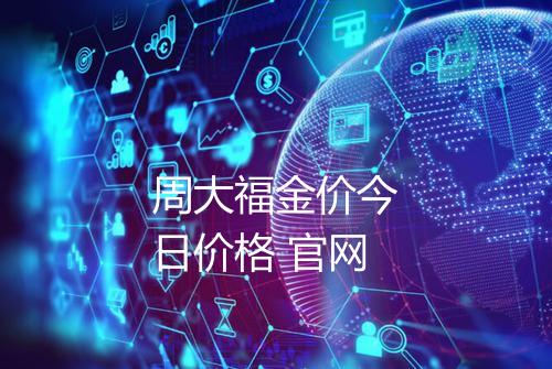 周大福金价今日价格 官网