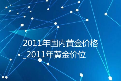 2011年国内黄金价格_2011年黄金价位