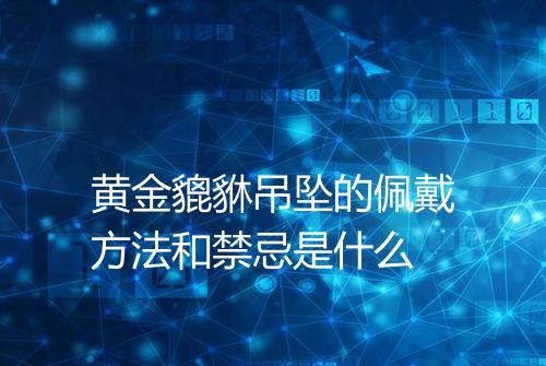 黄金貔貅吊坠的佩戴方法和禁忌是什么