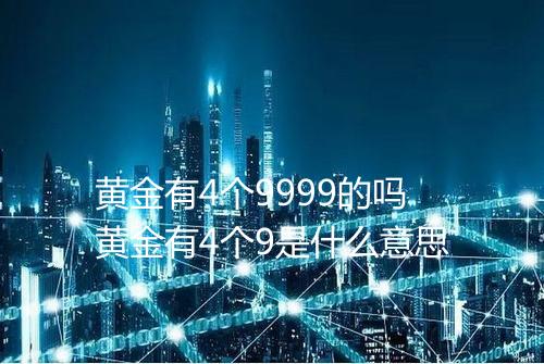 黄金有4个9999的吗黄金有4个9是什么意思
