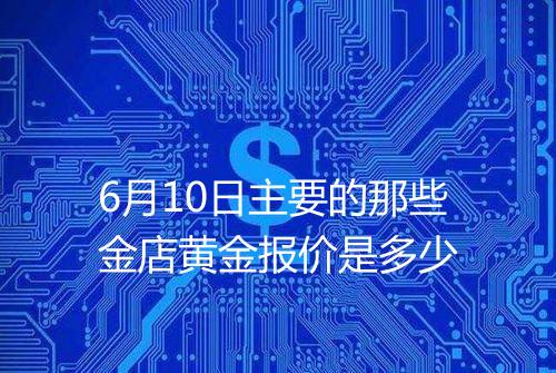 6月10日主要的那些金店黄金报价是多少