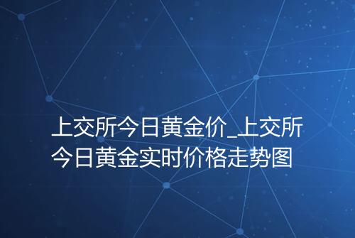 上交所今日黄金价_上交所今日黄金实时价格走势图