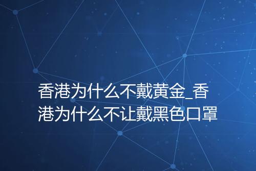 香港为什么不戴黄金_香港为什么不让戴黑色口罩