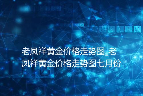 老凤祥黄金价格走势图_老凤祥黄金价格走势图七月份