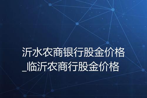 沂水农商银行股金价格_临沂农商行股金价格