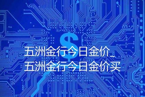 五洲金行今日金价_五洲金行今日金价买