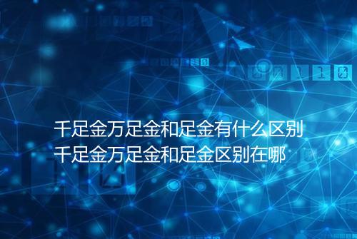 千足金万足金和足金有什么区别千足金万足金和足金区别在哪