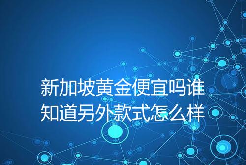 新加坡黄金便宜吗谁知道另外款式怎么样