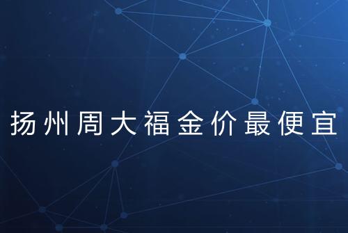 扬州周大福金价最便宜