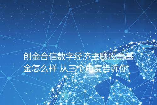 创金合信数字经济主题股票基金怎么样 从三个角度告诉你
