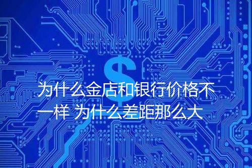 为什么金店和银行价格不一样 为什么差距那么大