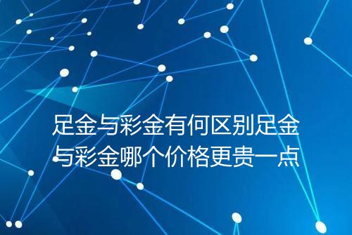 足金与彩金有何区别足金与彩金哪个价格更贵一点