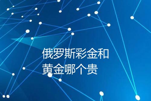 俄罗斯彩金和黄金哪个贵