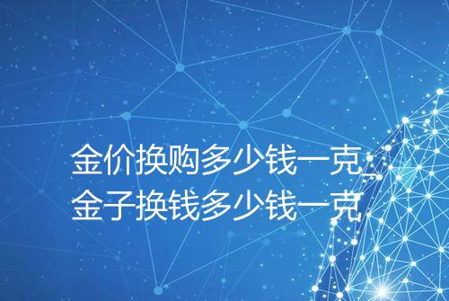 金价换购多少钱一克_金子换钱多少钱一克