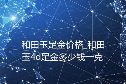 和田玉足金价格_和田玉4d足金多少钱一克
