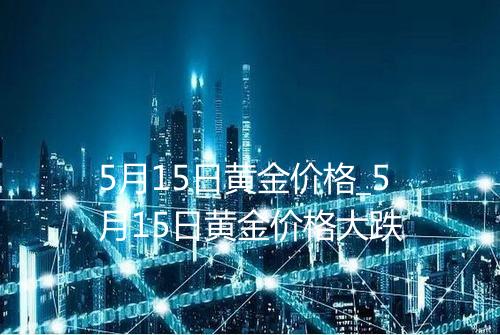 5月15日黄金价格_5月15日黄金价格大跌