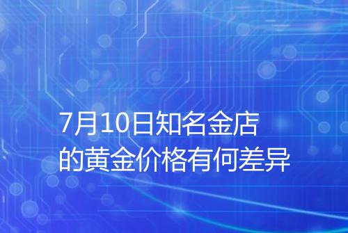 7月10日知名金店的黄金价格有何差异