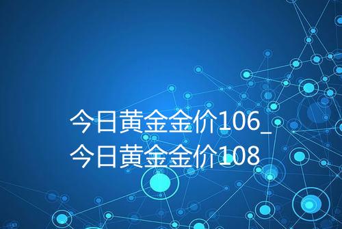 今日黄金金价106_今日黄金金价108